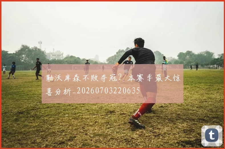 勒沃库森不败夺冠?本赛季最大惊喜分析_20260703220635
