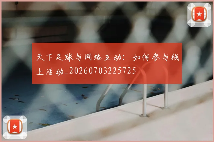 天下足球与网络互动:如何参与线上活动_20260703225725
