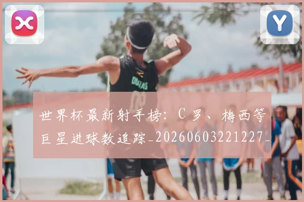 世界杯最新射手榜：C 罗、梅西等巨星进球数追踪_20260603221227_20260715191823
