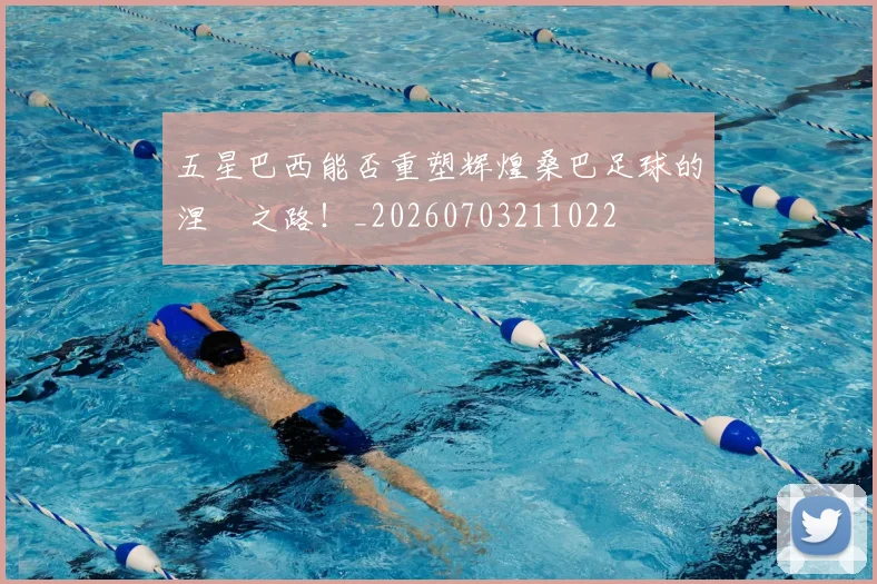 五星巴西能否重塑辉煌桑巴足球的涅槃之路!_20260703211022