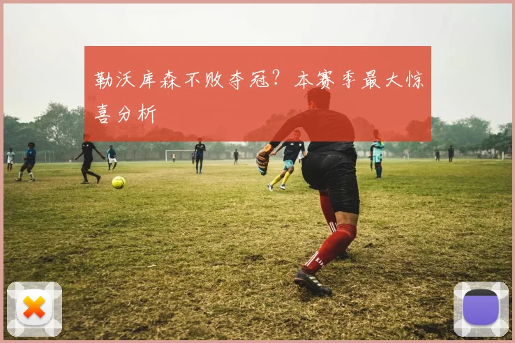 勒沃库森不败夺冠?本赛季最大惊喜分析