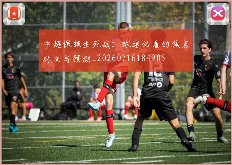 中超保级生死战:球迷必看的焦点对决与预测_20260716184905