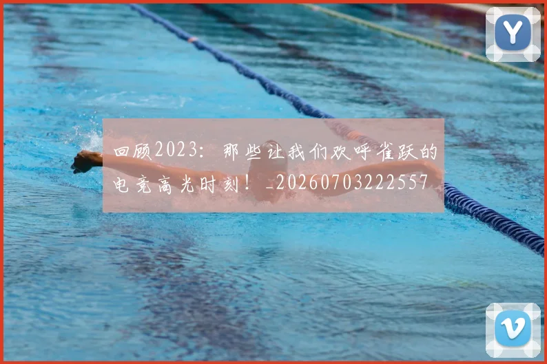 回顾2023:那些让我们欢呼雀跃的电竞高光时刻!_20260703222557