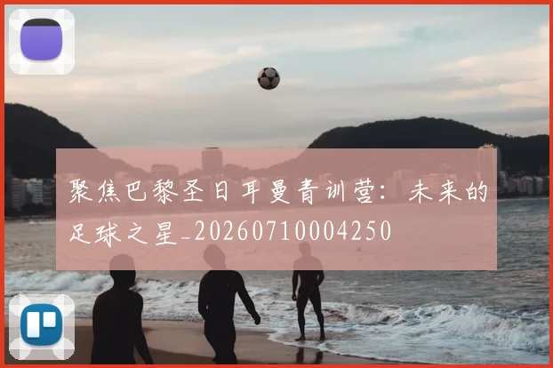 聚焦巴黎圣日耳曼青训营:未来的足球之星_20260710004250