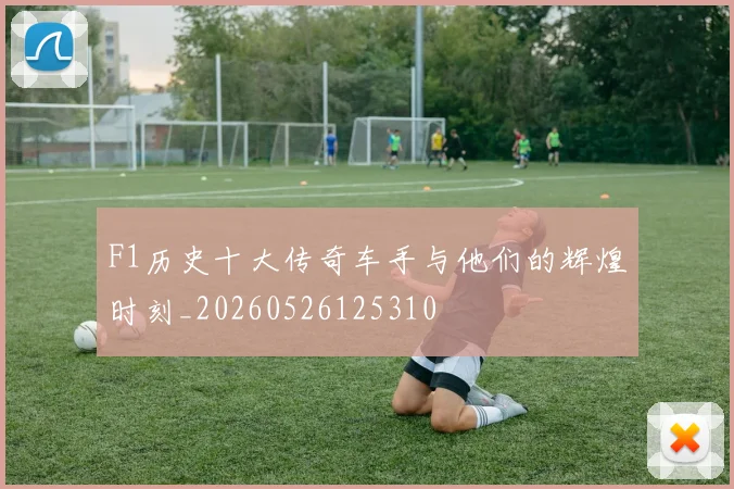 F1历史十大传奇车手与他们的辉煌时刻_20260526125310