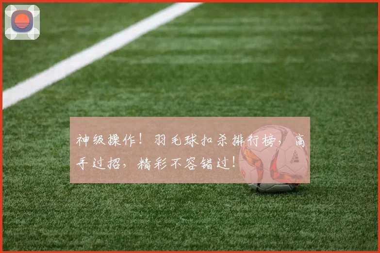 神级操作!羽毛球扣杀排行榜,高手过招,精彩不容错过!