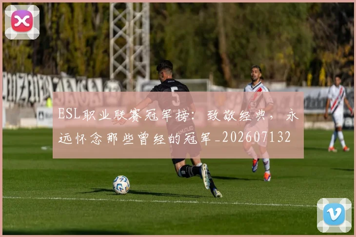 ESL职业联赛冠军榜:致敬经典,永远怀念那些曾经的冠军_20260713232937