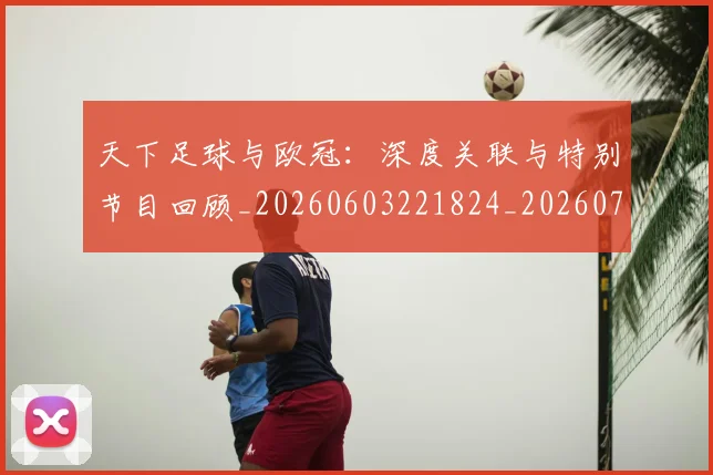 天下足球与欧冠:深度关联与特别节目回顾_20260603221824_20260703225724
