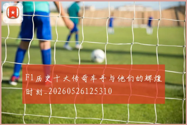F1历史十大传奇车手与他们的辉煌时刻_20260526125310