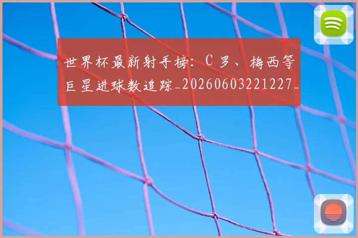 世界杯最新射手榜：C 罗、梅西等巨星进球数追踪_20260603221227_20260715191823