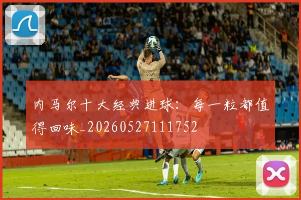 内马尔十大经典进球:每一粒都值得回味_20260527111752