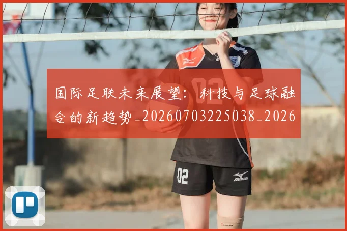 国际足联未来展望：科技与足球融合的新趋势_20260703225038_20260719170548