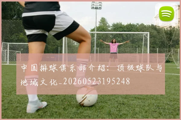 中国排球俱乐部介绍:顶级球队与地域文化_20260523195248