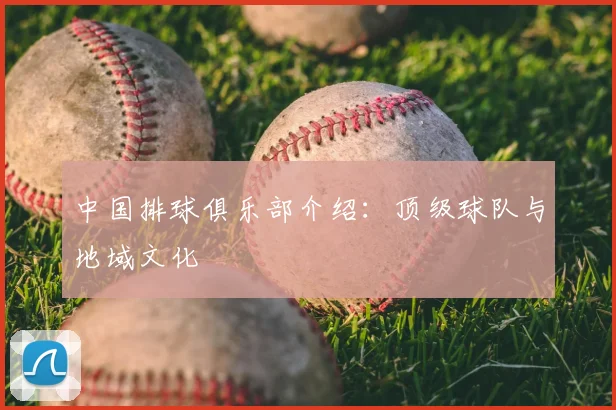 中国排球俱乐部介绍：顶级球队与地域文化