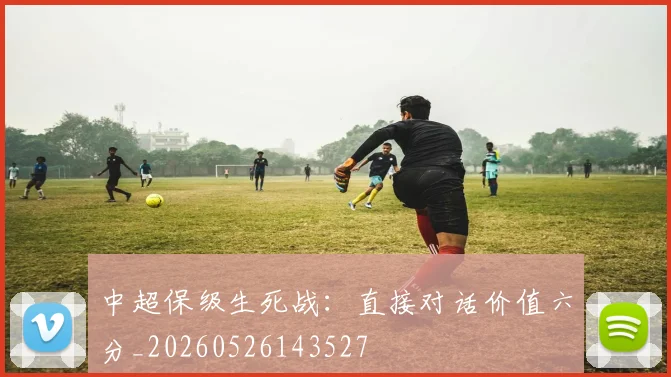 中超保级生死战：直接对话价值六分_20260526143527