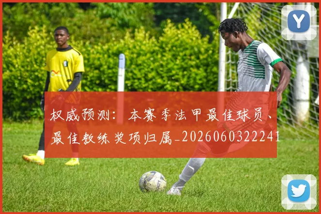 权威预测:本赛季法甲最佳球员、最佳教练奖项归属_20260603222416_20260707022030_20260731174708