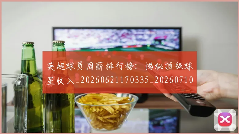 英超球员周薪排行榜:揭秘顶级球星收入_20260621170335_20260710005612