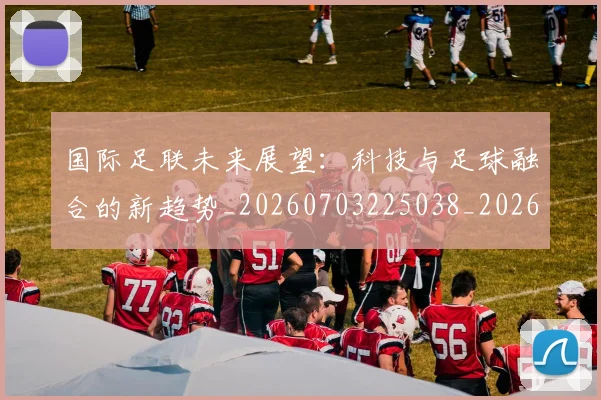国际足联未来展望：科技与足球融合的新趋势_20260703225038_20260719170548