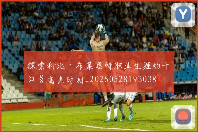 探索科比·布莱恩特职业生涯的十大高光时刻_20260528193038