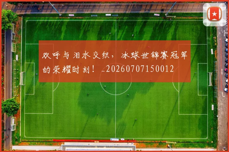 欢呼与泪水交织,冰球世锦赛冠军的荣耀时刻!_20260707150012