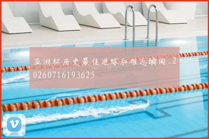 亚洲杯历史最佳进球和难忘瞬间_20260716193625