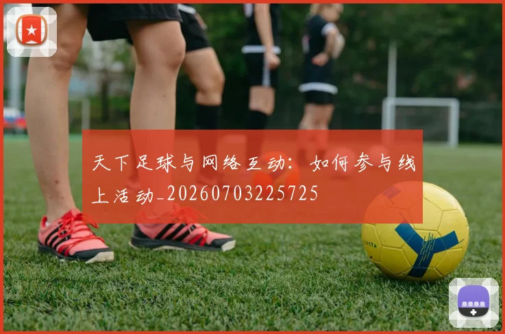 天下足球与网络互动:如何参与线上活动_20260703225725