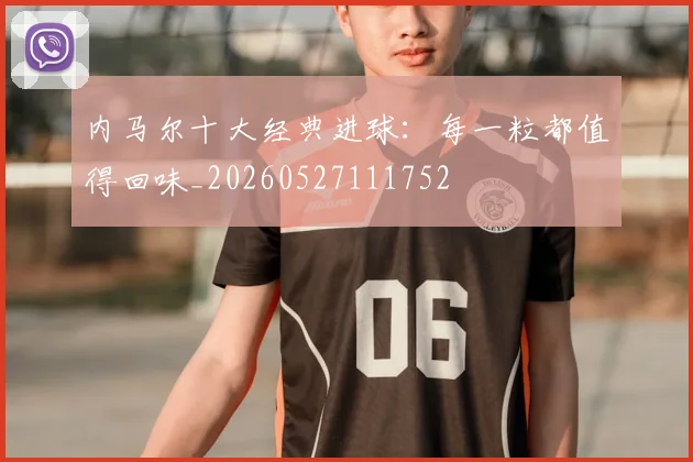 内马尔十大经典进球：每一粒都值得回味_20260527111752