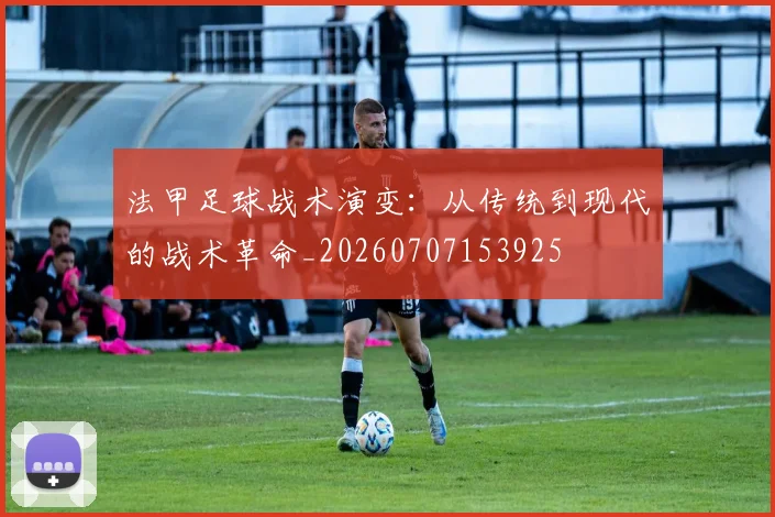 法甲足球战术演变:从传统到现代的战术革命_20260707153925