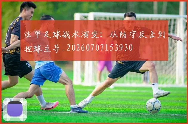 法甲足球战术演变:从防守反击到控球主导_20260707153930