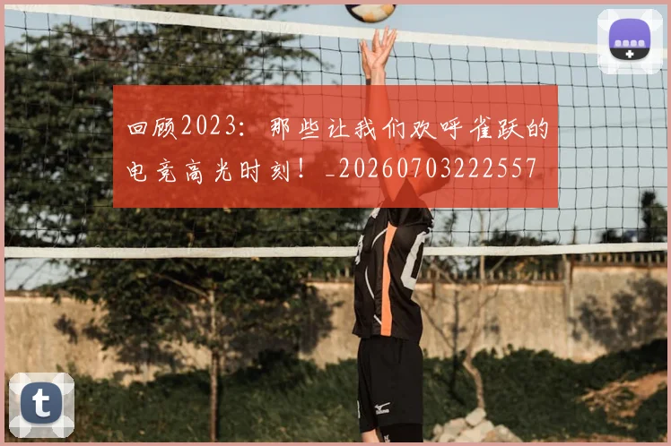 回顾2023：那些让我们欢呼雀跃的电竞高光时刻！_20260703222557