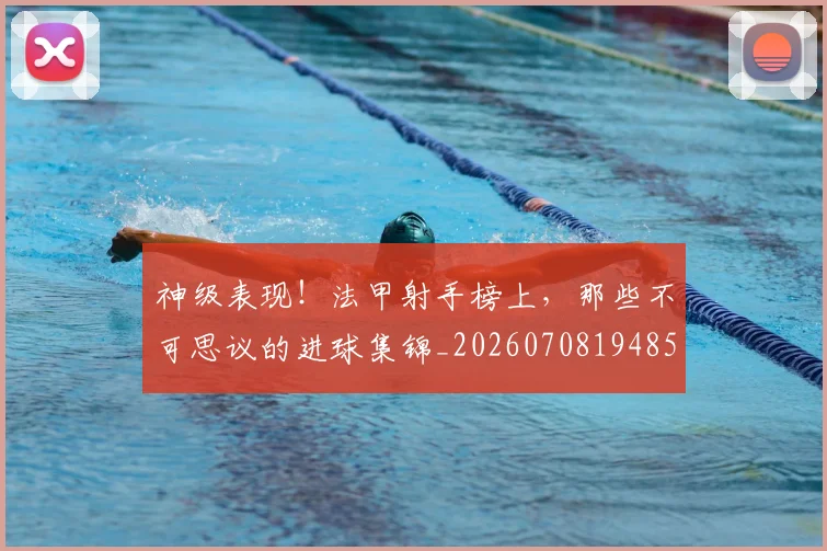神级表现！法甲射手榜上，那些不可思议的进球集锦_20260708194852