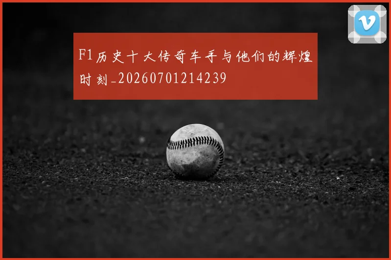 F1历史十大传奇车手与他们的辉煌时刻_20260701214239