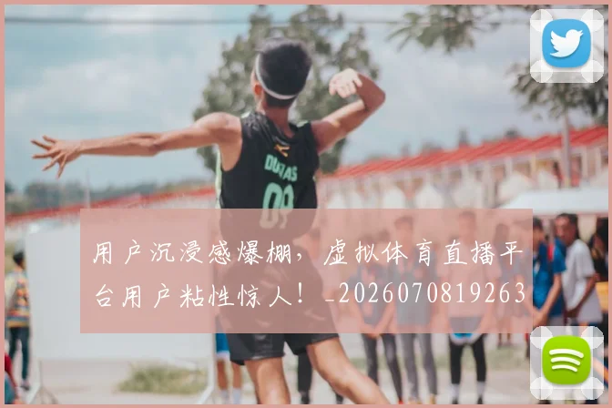 用户沉浸感爆棚,虚拟体育直播平台用户粘性惊人!_20260708192635
