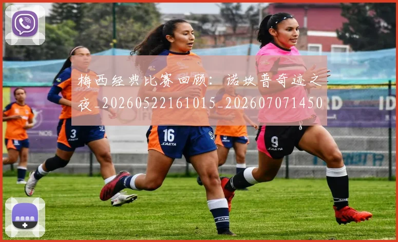 梅西经典比赛回顾:诺坎普奇迹之夜_20260522161015_20260707145052
