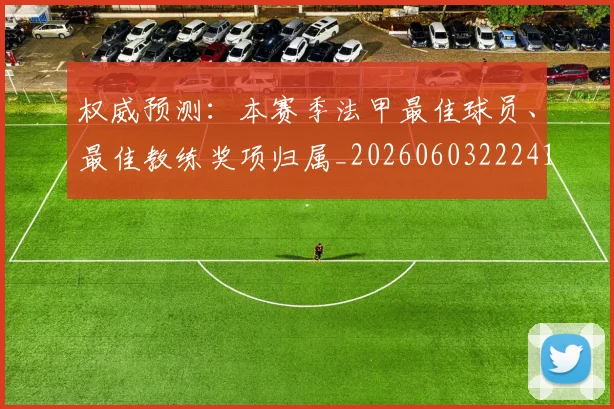 权威预测：本赛季法甲最佳球员、最佳教练奖项归属_20260603222416_20260707022030_20260731174708