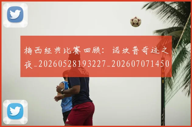 梅西经典比赛回顾:诺坎普奇迹之夜_20260528193227_20260707145054