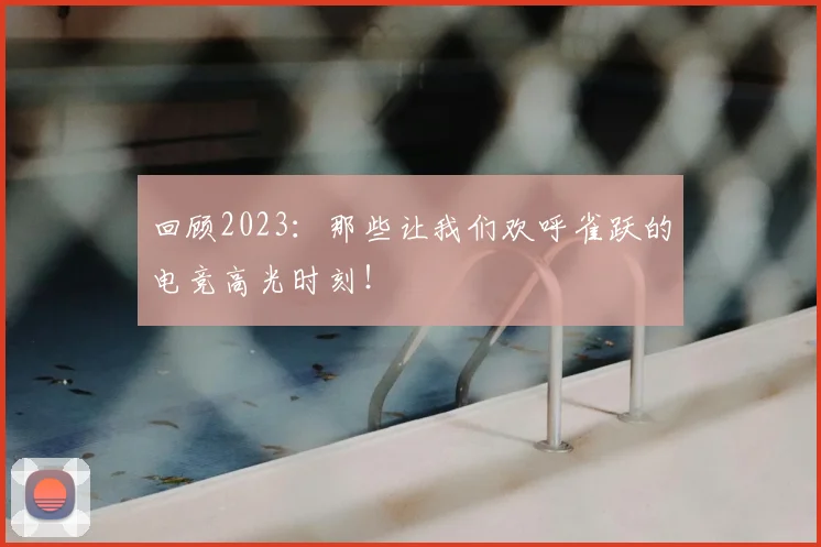 回顾2023:那些让我们欢呼雀跃的电竞高光时刻!