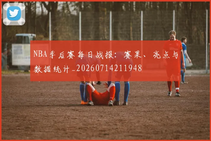 NBA季后赛每日战报:赛果、亮点与数据统计_20260714211948