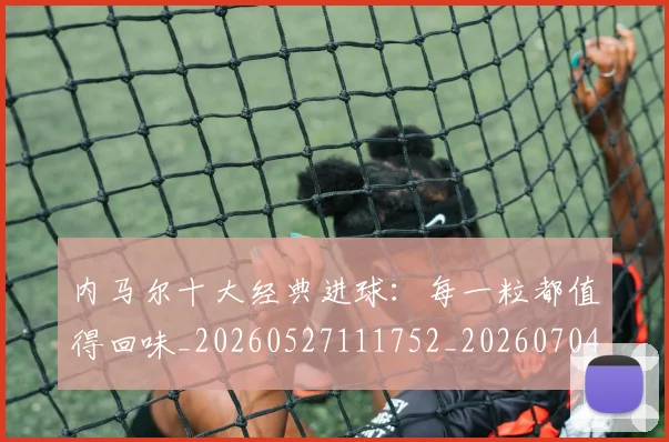 内马尔十大经典进球：每一粒都值得回味_20260527111752_20260704165609
