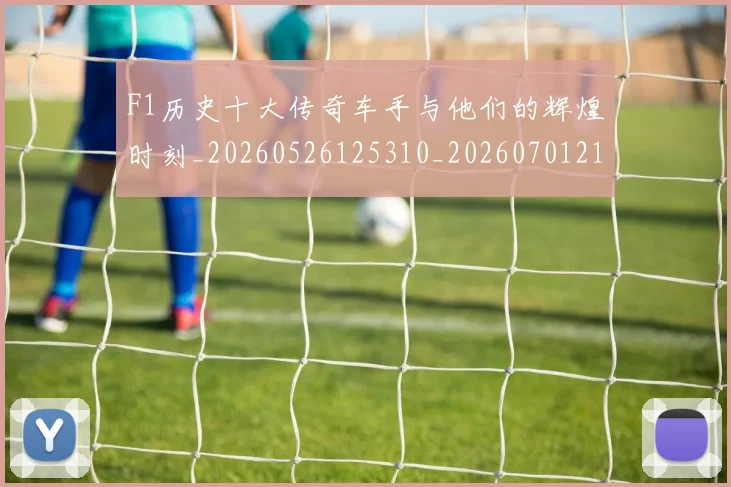 F1历史十大传奇车手与他们的辉煌时刻_20260526125310_20260701214241
