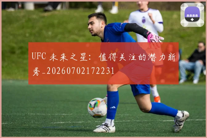UFC 未来之星:值得关注的潜力新秀_20260702172231