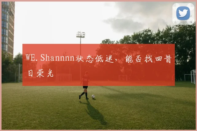WE.Shannnn状态低迷,能否找回昔日荣光
