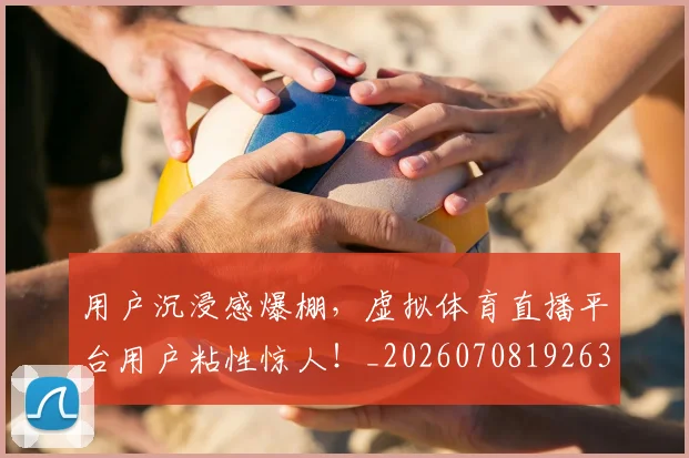 用户沉浸感爆棚,虚拟体育直播平台用户粘性惊人!_20260708192635