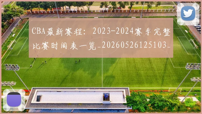 CBA最新赛程:2023-2024赛季完整比赛时间表一览_20260526125103_20260712045523