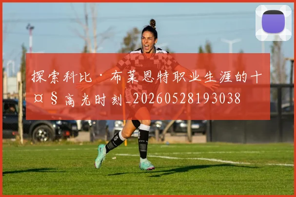 探索科比·布莱恩特职业生涯的十大高光时刻_20260528193038