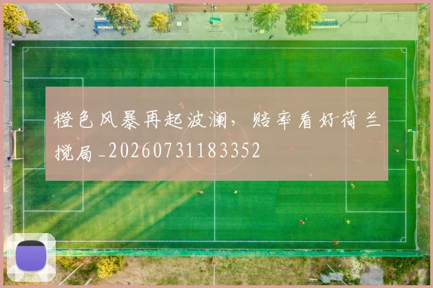 橙色风暴再起波澜,赔率看好荷兰搅局_20260731183352